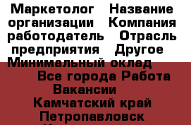 Маркетолог › Название организации ­ Компания-работодатель › Отрасль предприятия ­ Другое › Минимальный оклад ­ 27 000 - Все города Работа » Вакансии   . Камчатский край,Петропавловск-Камчатский г.